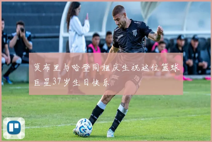 莫布里与哈登同框庆生祝这位篮球巨星37岁生日快乐